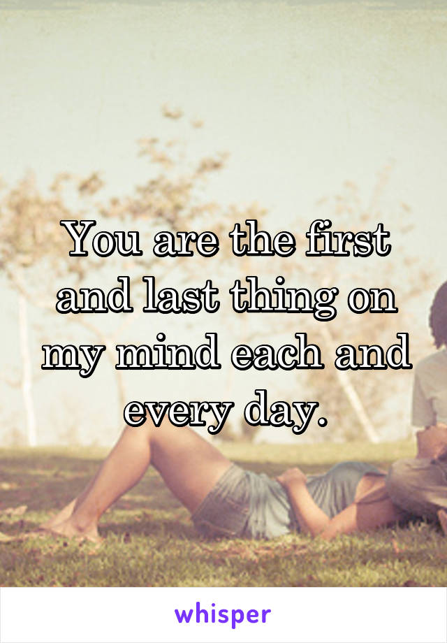 You are the first and last thing on my mind each and every day.