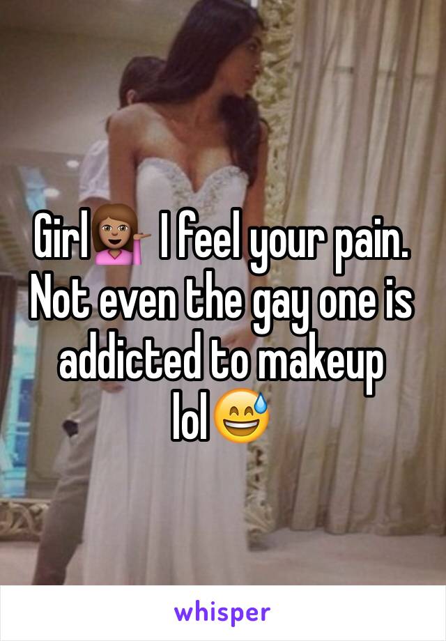 Girl💁🏽 I feel your pain. Not even the gay one is addicted to makeup lol😅 
