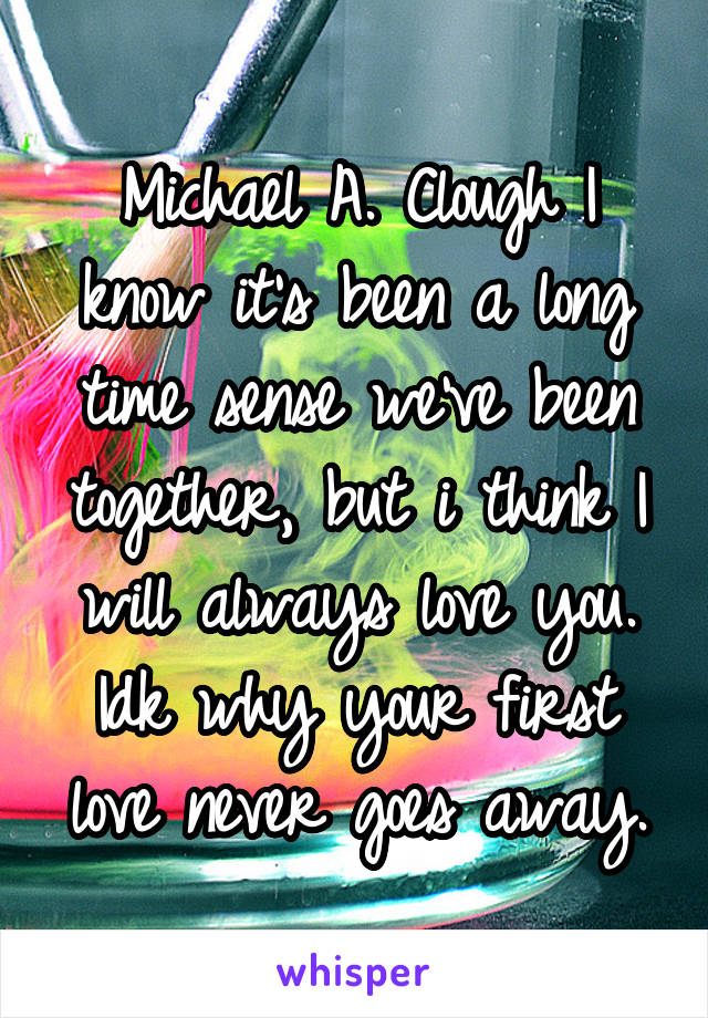 Michael A. Clough I know it's been a long time sense we've been together, but i think I will always love you. Idk why your first love never goes away.