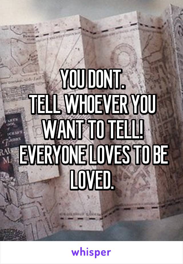 YOU DONT.
TELL WHOEVER YOU WANT TO TELL!
 EVERYONE LOVES TO BE LOVED.