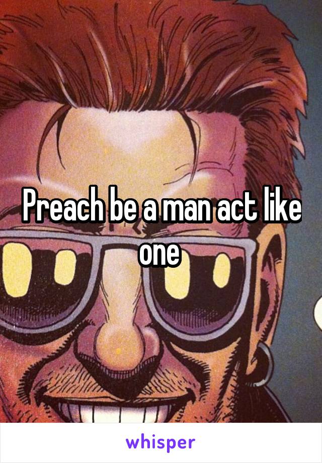 Preach be a man act like one 