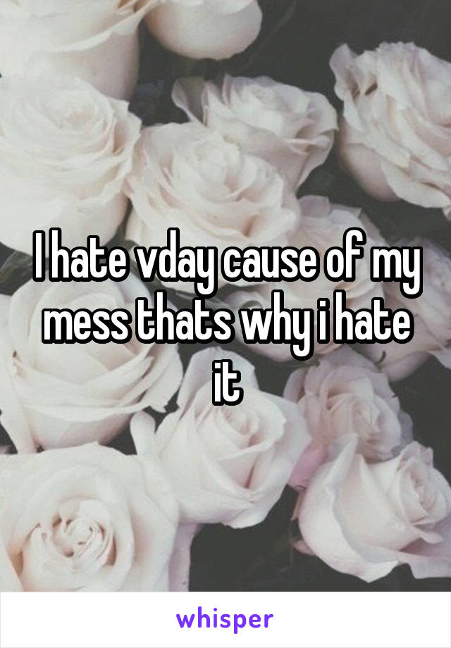 I hate vday cause of my mess thats why i hate it