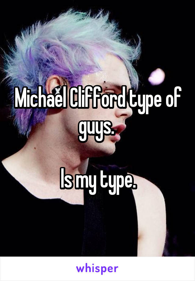 Michael Clifford type of guys. 

Is my type.