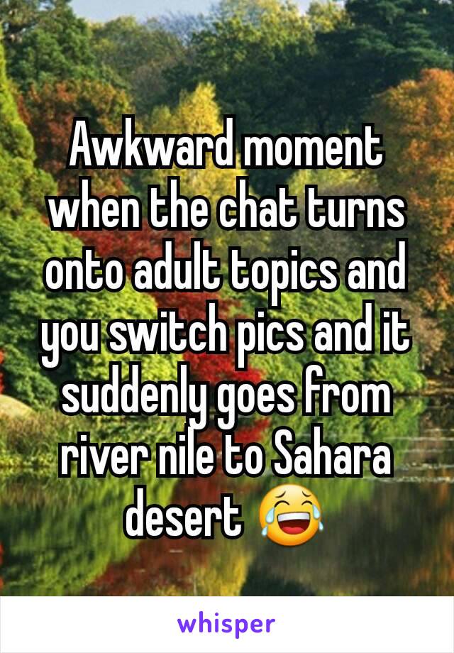 Awkward moment when the chat turns onto adult topics and you switch pics and it suddenly goes from river nile to Sahara desert 😂