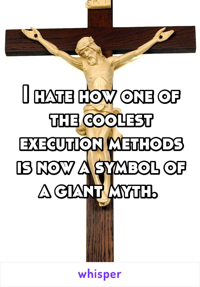 I hate how one of the coolest execution methods is now a symbol of a giant myth. 