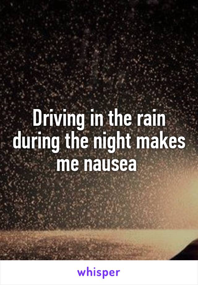 Driving in the rain during the night makes me nausea 