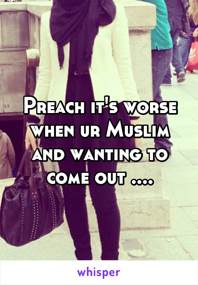 Preach it's worse when ur Muslim and wanting to come out ....