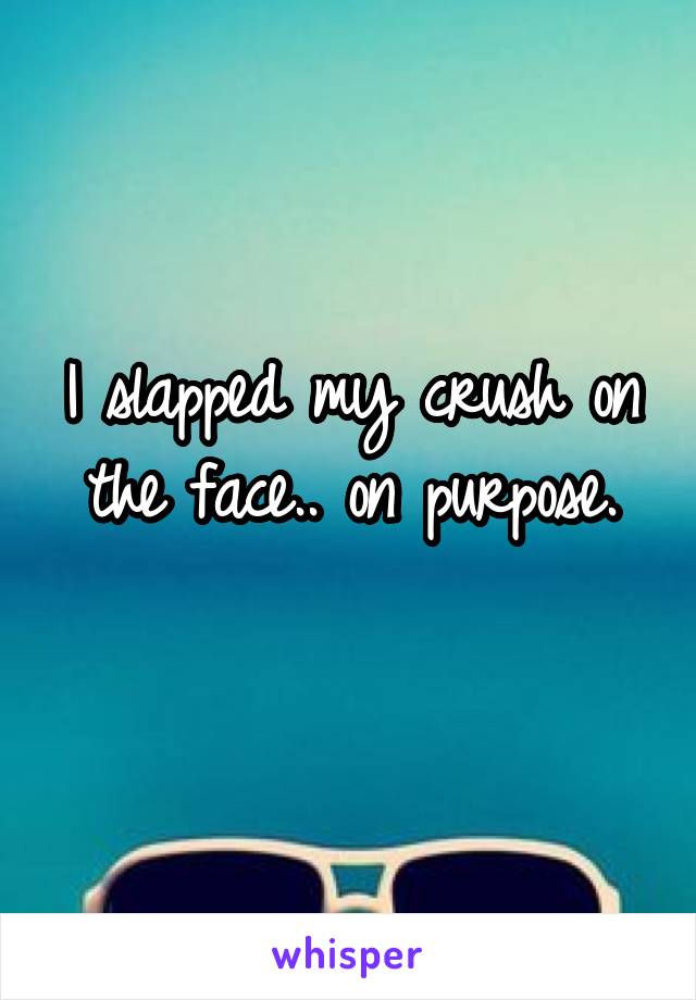 I slapped my crush on the face.. on purpose.
