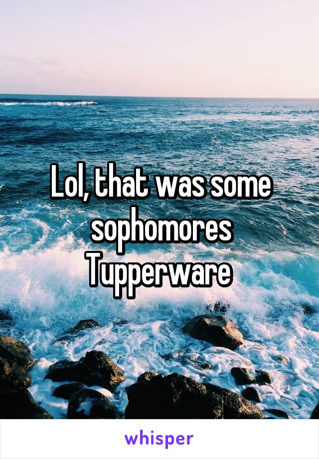 Lol, that was some sophomores Tupperware 