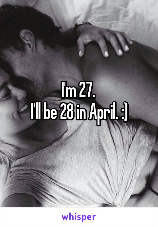 I'm 27. 
I'll be 28 in April. :)
