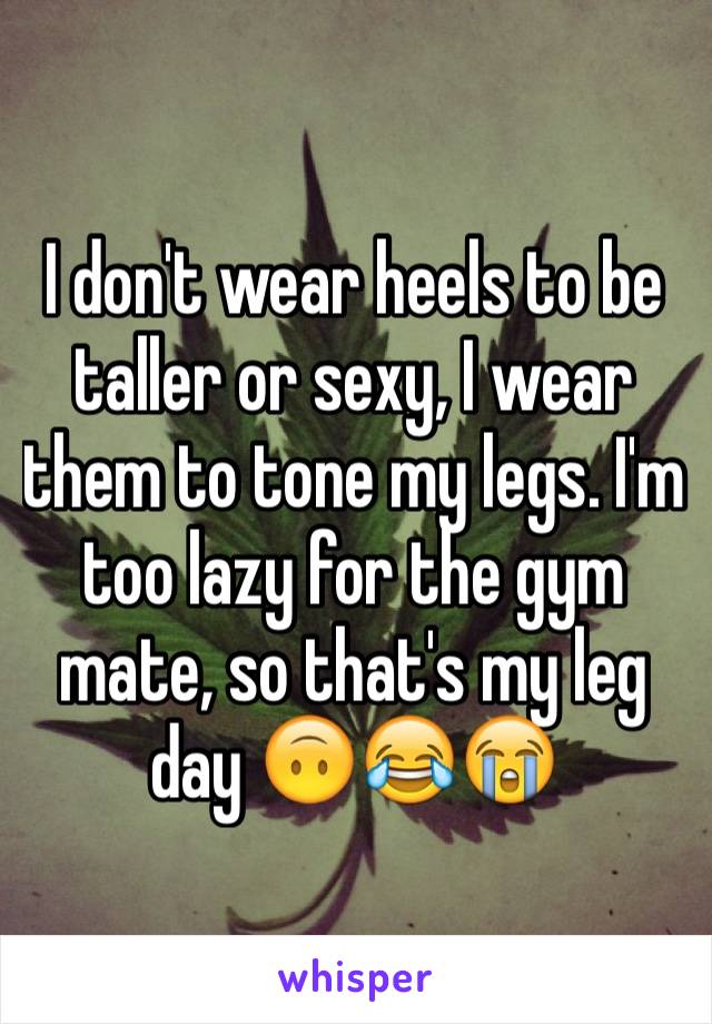 I don't wear heels to be taller or sexy, I wear them to tone my legs. I'm too lazy for the gym mate, so that's my leg day 🙃😂😭