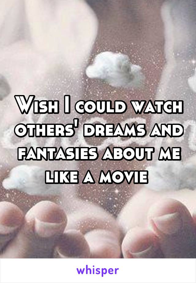 Wish I could watch others' dreams and fantasies about me like a movie 