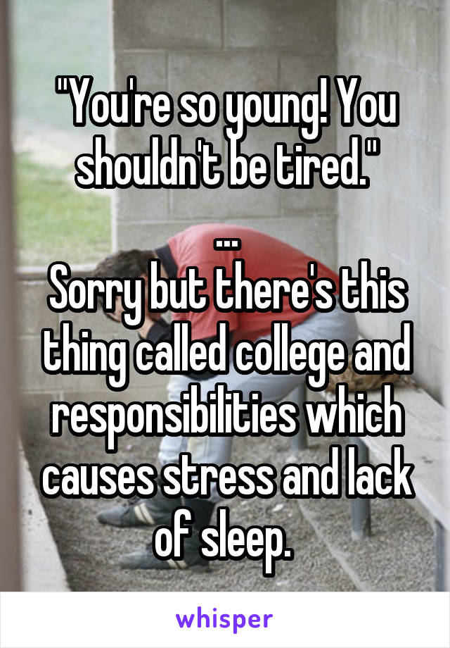 "You're so young! You shouldn't be tired."
...
Sorry but there's this thing called college and responsibilities which causes stress and lack of sleep. 