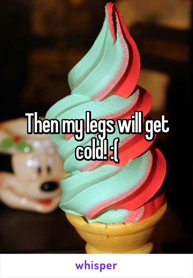 Then my legs will get cold! :(