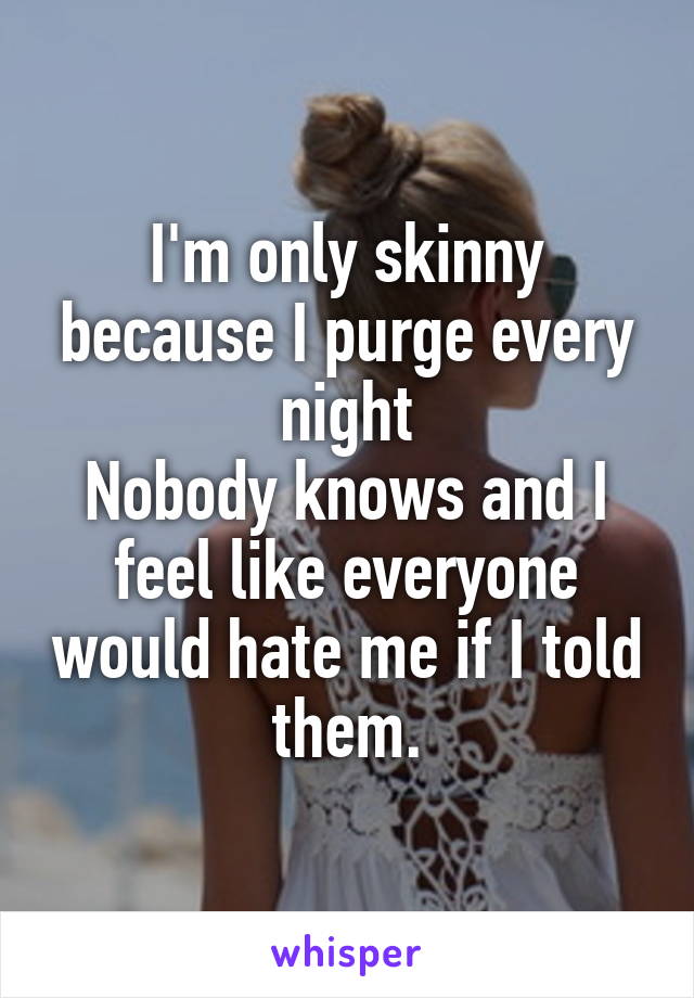 I'm only skinny because I purge every night
Nobody knows and I feel like everyone would hate me if I told them.