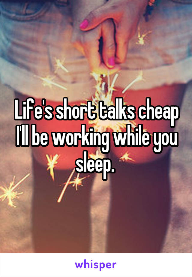 Life's short talks cheap I'll be working while you sleep. 