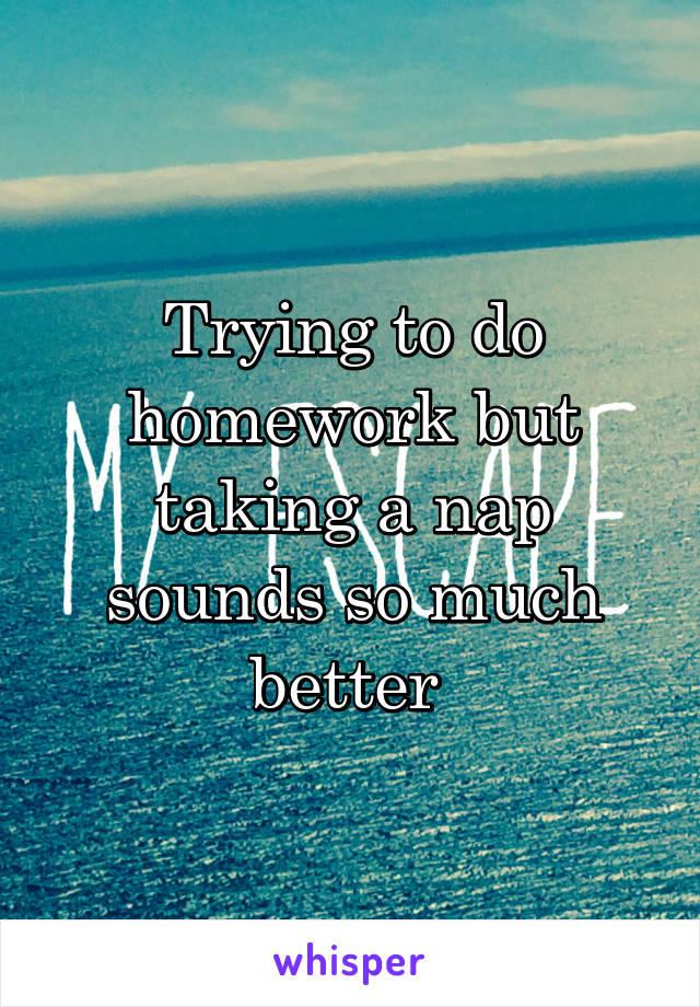 Trying to do homework but taking a nap sounds so much better 