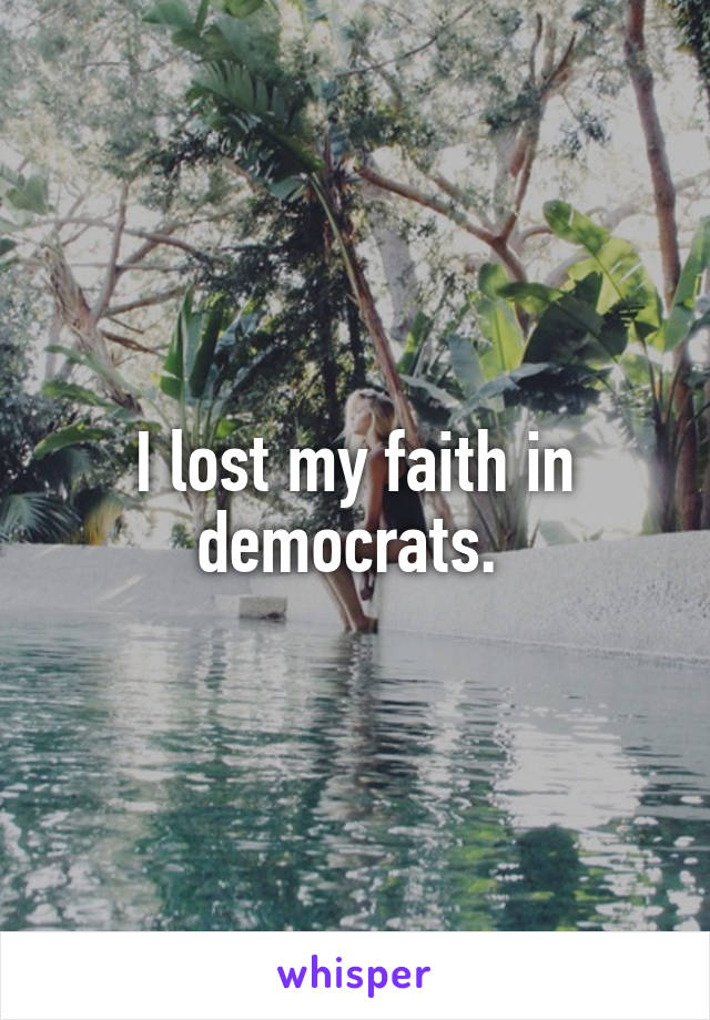 I lost my faith in democrats. 