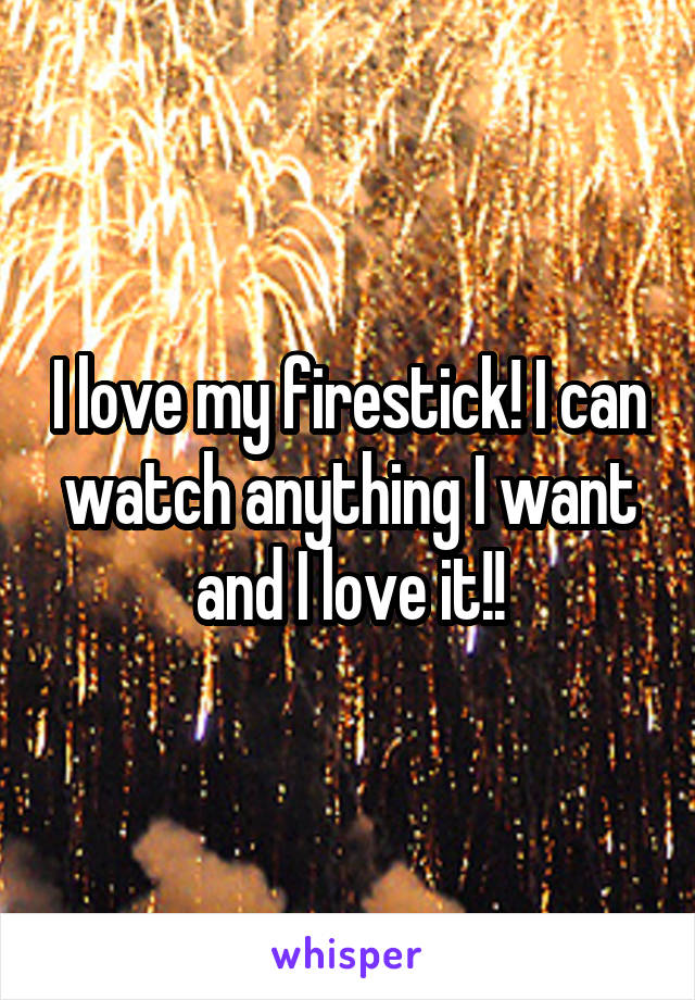 I love my firestick! I can watch anything I want and I love it!!