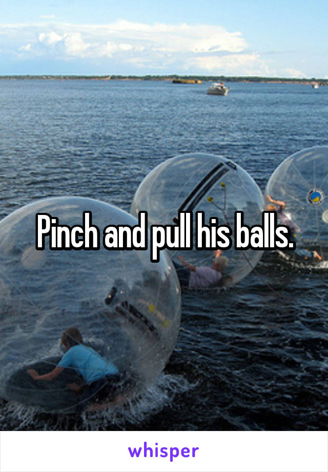 Pinch and pull his balls.