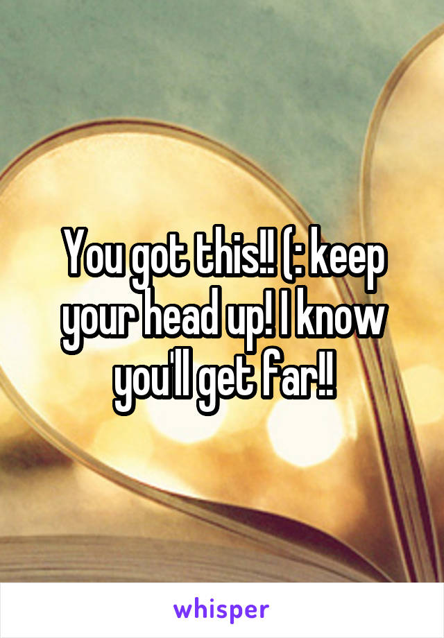 You got this!! (: keep your head up! I know you'll get far!!