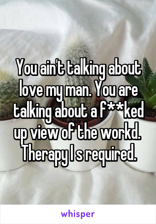 You ain't talking about love my man. You are talking about a f**ked up view of the workd.  Therapy I s required.