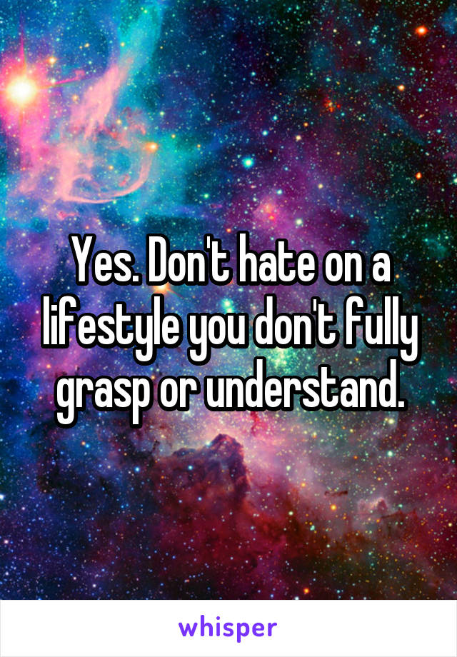 Yes. Don't hate on a lifestyle you don't fully grasp or understand.