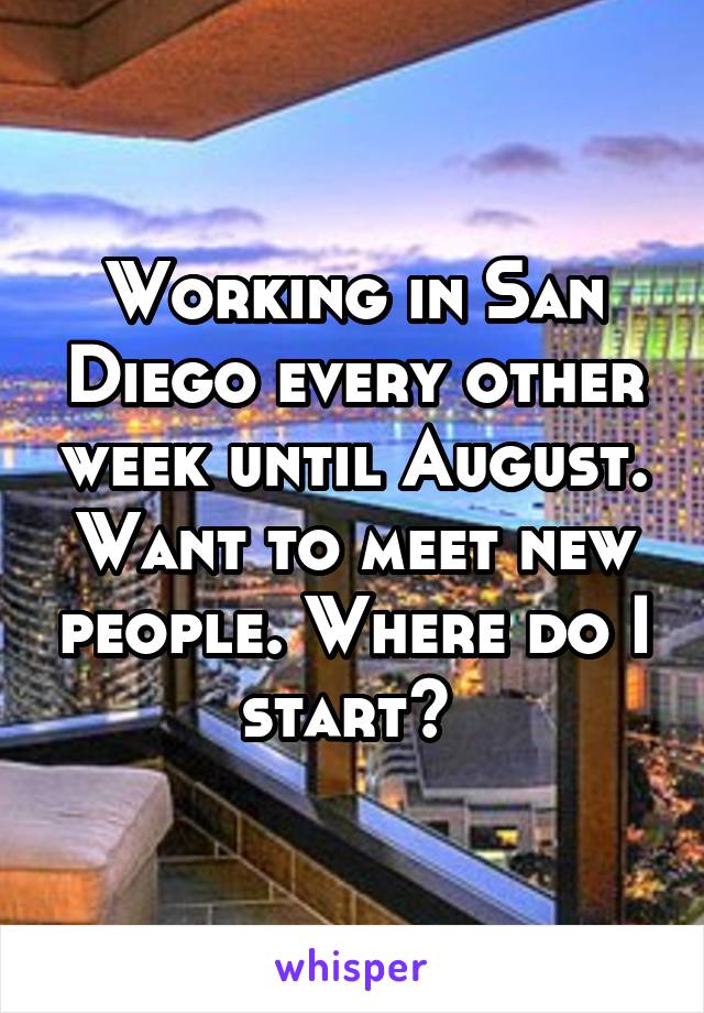 Working in San Diego every other week until August. Want to meet new people. Where do I start? 