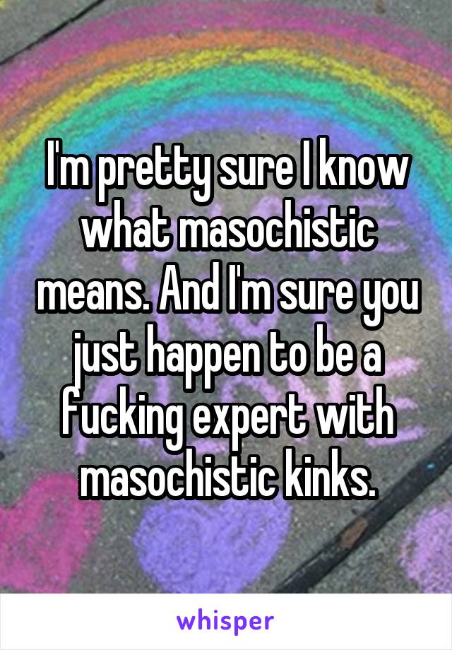 I'm pretty sure I know what masochistic means. And I'm sure you just happen to be a fucking expert with masochistic kinks.