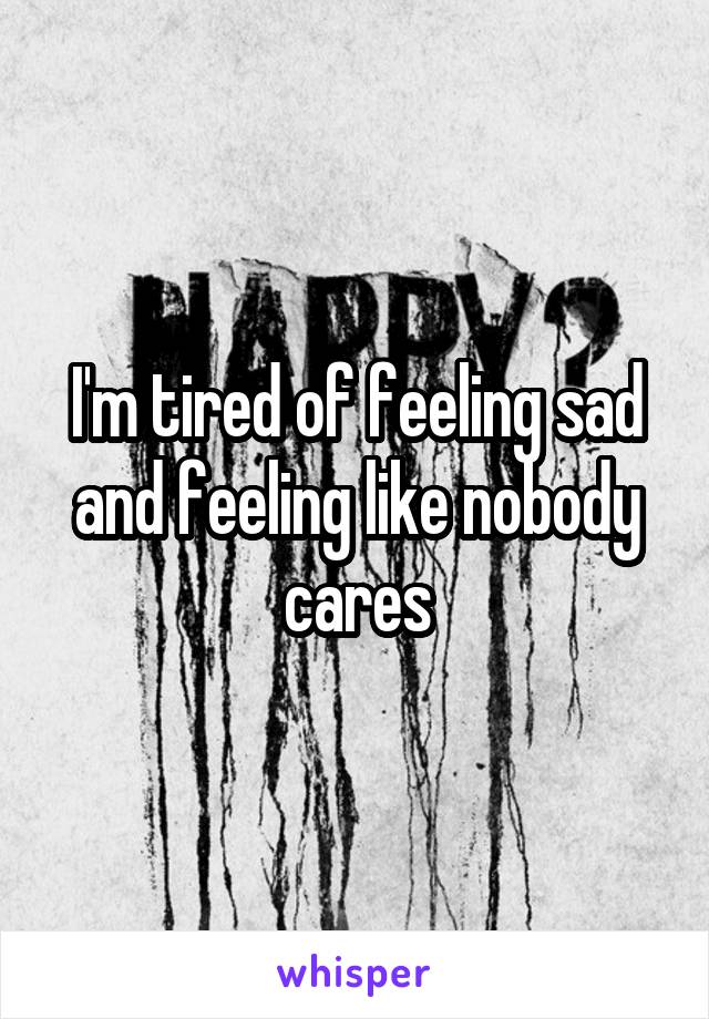 I'm tired of feeling sad and feeling like nobody cares