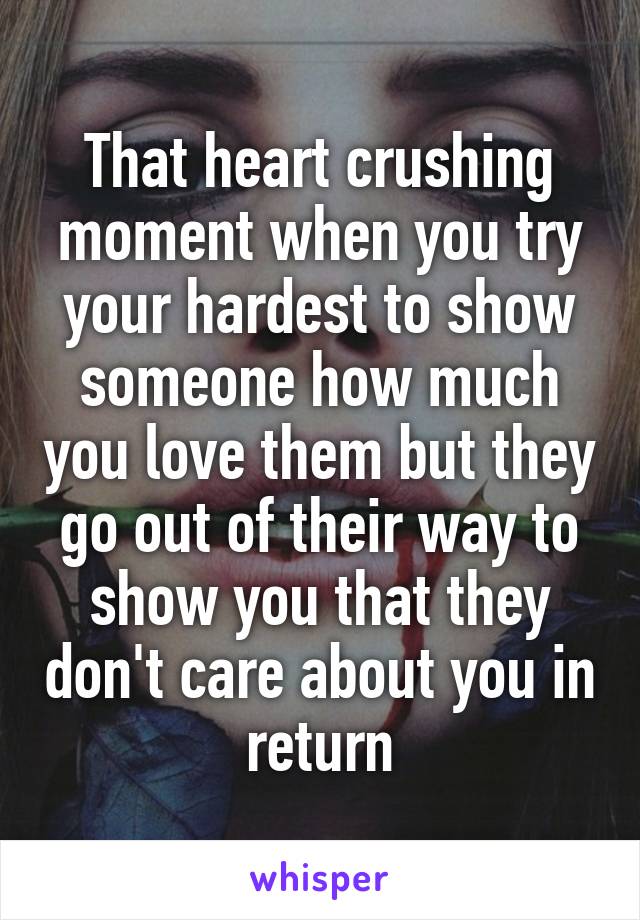 That heart crushing moment when you try your hardest to show someone how much you love them but they go out of their way to show you that they don't care about you in return