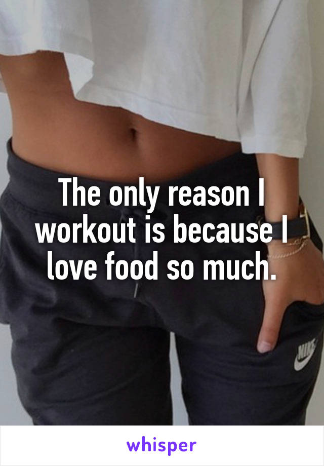 The only reason I workout is because I love food so much.