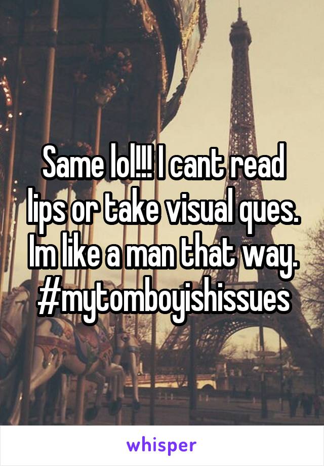 Same lol!!! I cant read lips or take visual ques. Im like a man that way. #mytomboyishissues