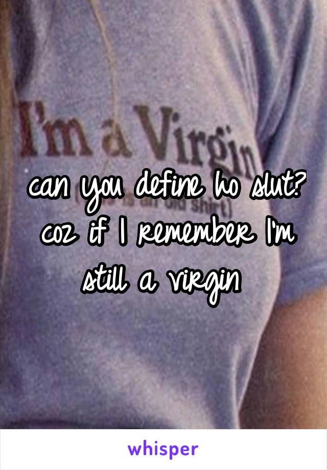 can you define ho slut? coz if I remember I'm still a virgin 