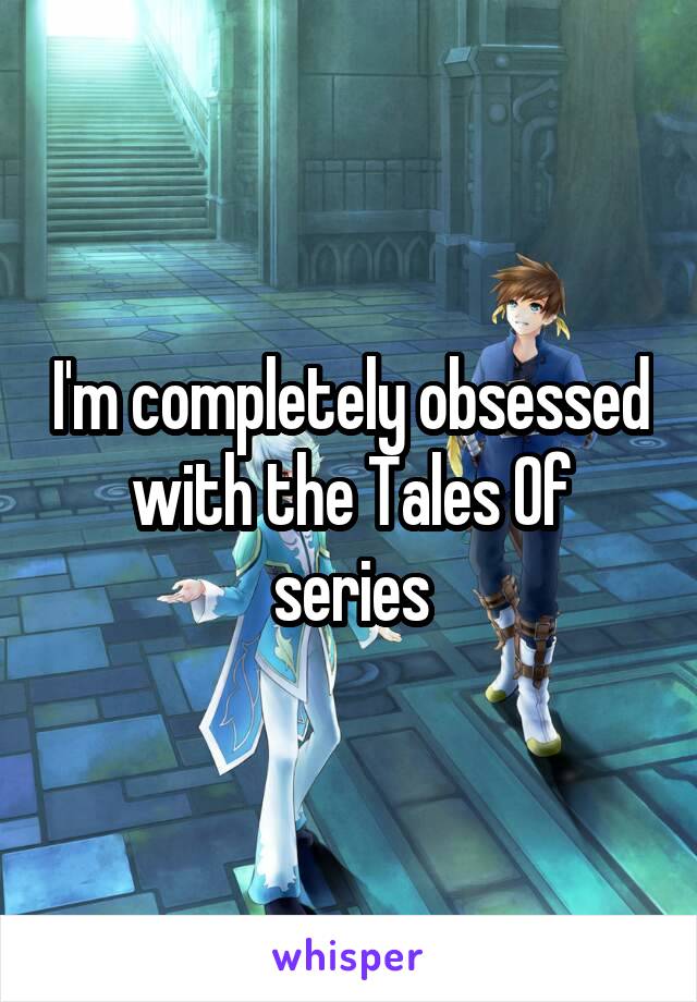 I'm completely obsessed with the Tales Of series