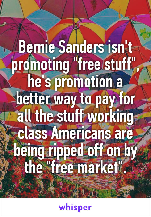 Bernie Sanders isn't promoting "free stuff", he's promotion a better way to pay for all the stuff working class Americans are being ripped off on by the "free market".