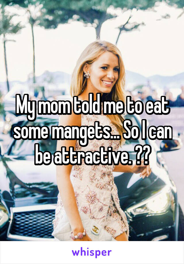 My mom told me to eat some mangets... So I can be attractive. 😐😐
