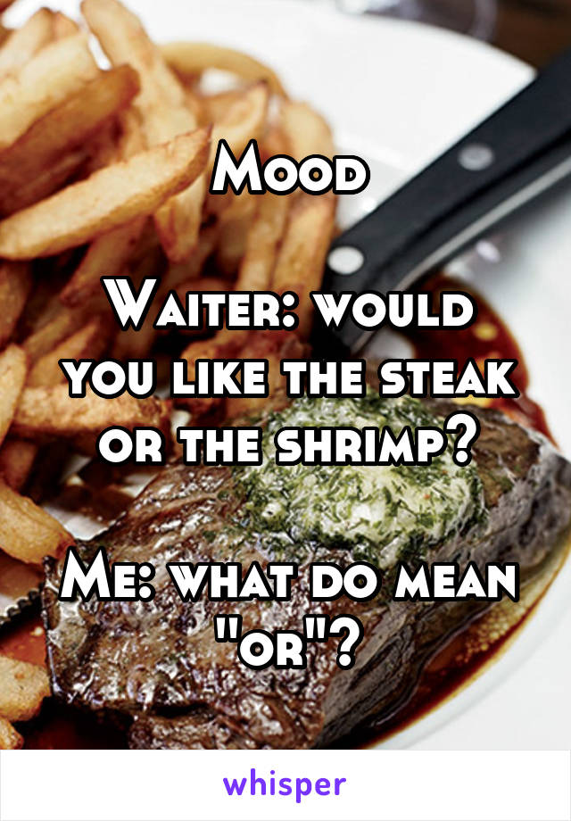 Mood

Waiter: would you like the steak or the shrimp?

Me: what do mean ''or"?