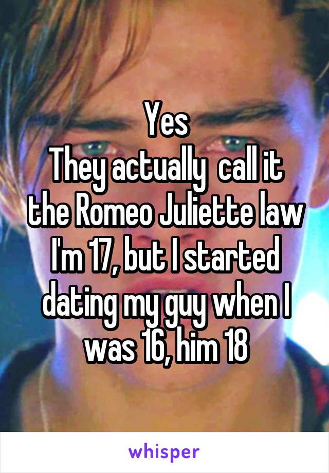 Yes
They actually  call it the Romeo Juliette law
I'm 17, but I started dating my guy when I was 16, him 18