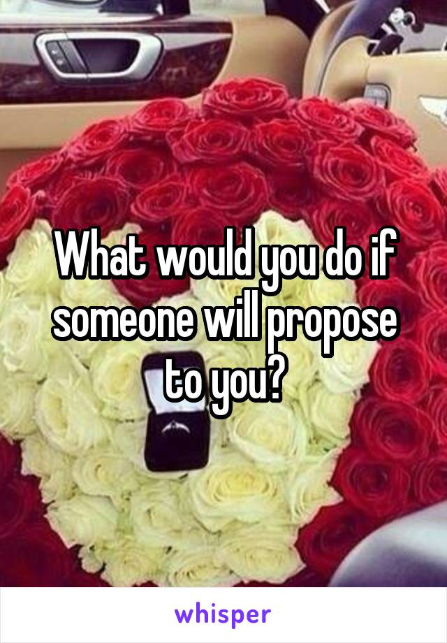What would you do if someone will propose to you?