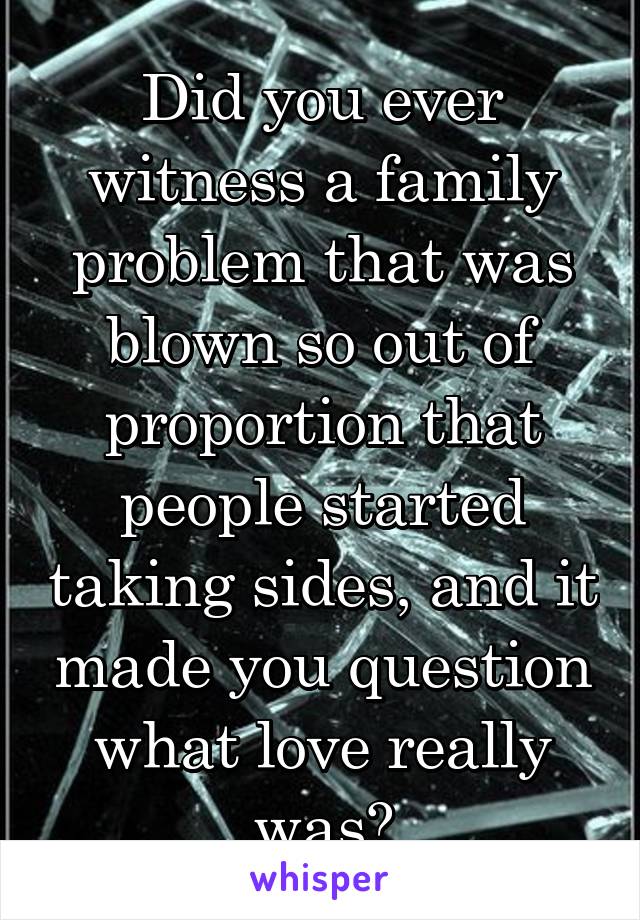 Did you ever witness a family problem that was blown so out of proportion that people started taking sides, and it made you question what love really was?