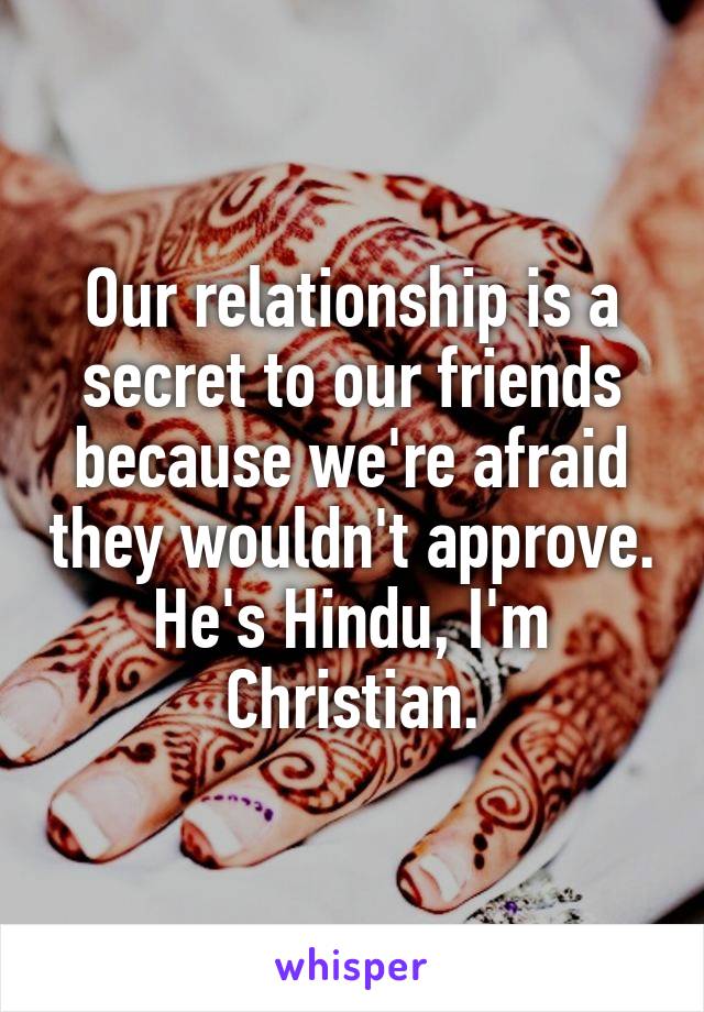 Our relationship is a secret to our friends because we're afraid they wouldn't approve. He's Hindu, I'm Christian.