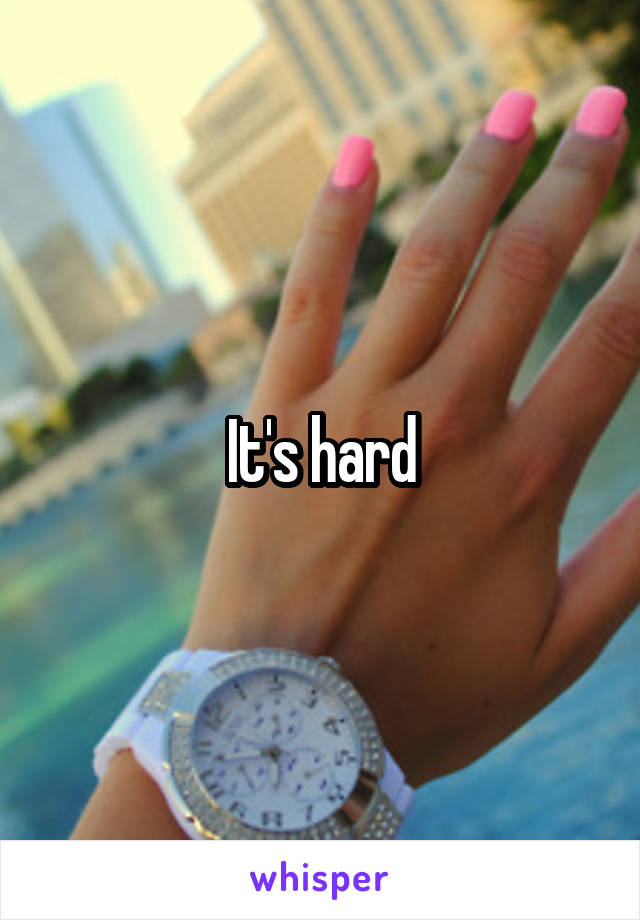 It's hard