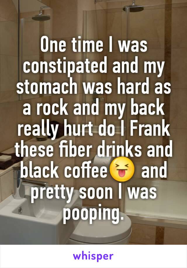One time I was constipated and my stomach was hard as a rock and my back really hurt do I Frank these fiber drinks and black coffee😝 and pretty soon I was pooping.