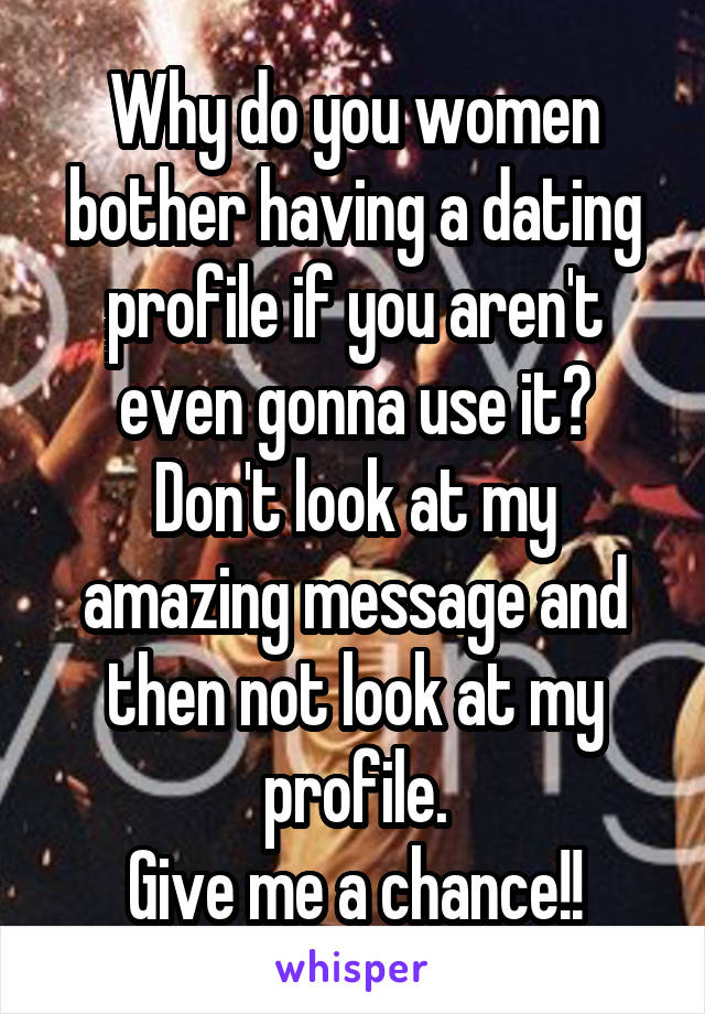 Why do you women bother having a dating profile if you aren't even gonna use it?
Don't look at my amazing message and then not look at my profile.
Give me a chance!!