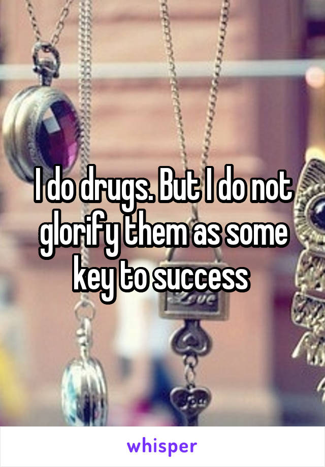 I do drugs. But I do not glorify them as some key to success 