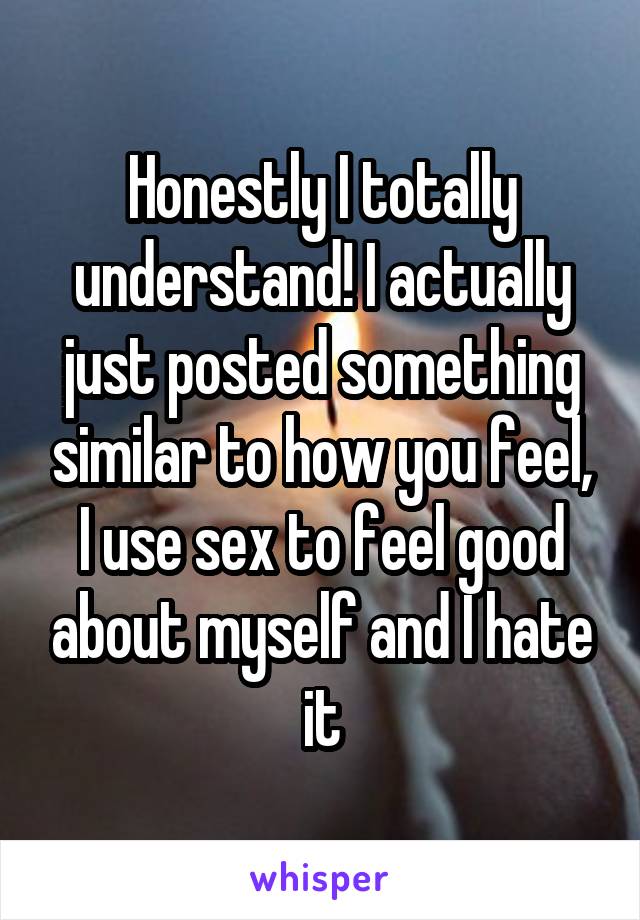 Honestly I totally understand! I actually just posted something similar to how you feel, I use sex to feel good about myself and I hate it