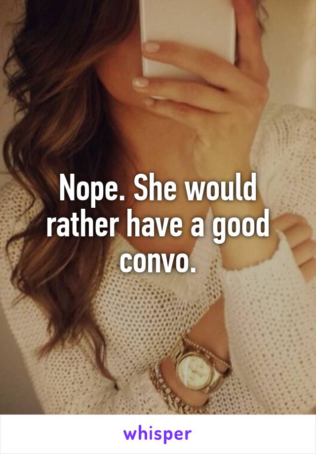 Nope. She would rather have a good convo.