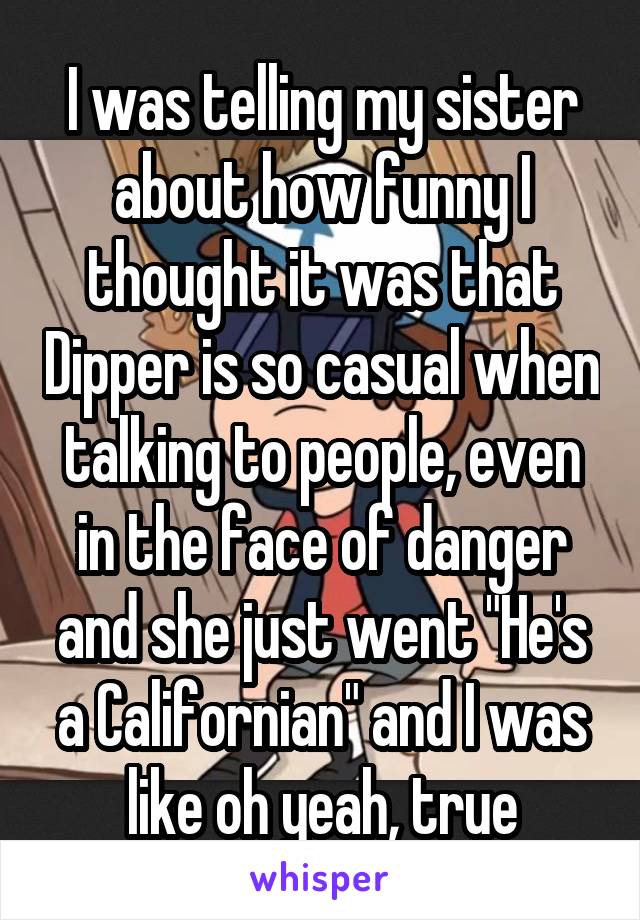 I was telling my sister about how funny I thought it was that Dipper is so casual when talking to people, even in the face of danger and she just went "He's a Californian" and I was like oh yeah, true