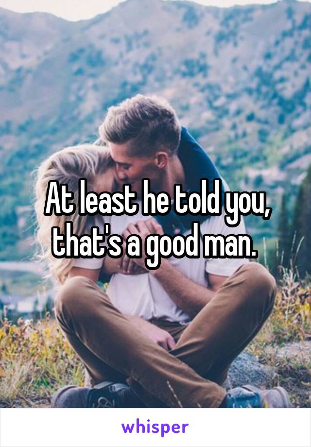 At least he told you, that's a good man. 